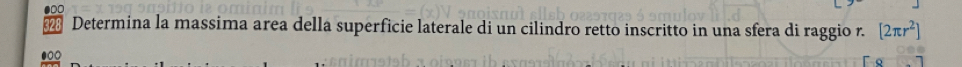 Determina la massima area della superficie laterale di un cilindro retto inscritto in una sfera di raggio r. [2π r^2]
●○○