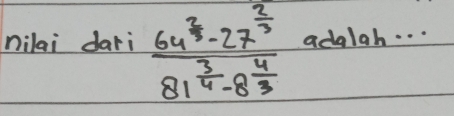 nilai dari frac 64^(frac 2)3-27^(frac 2)381^(frac 3)4-8^(frac 4)3 ada1ah. . .