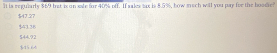It is regularly $69 but is on sale for 40% off. If sales tax is 8.5%, how much will you pay for the hoodie?
$47.27
$43.38
$44.92
$45.64
