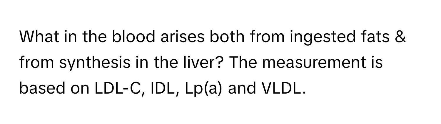 What in the blood arises both from ingested fats & from synthesis in the liver? The measurement is based on LDL-C, IDL, Lp(a) and VLDL.