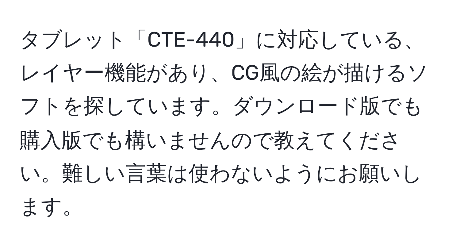 タブレット「CTE-440」に対応している、レイヤー機能があり、CG風の絵が描けるソフトを探しています。ダウンロード版でも購入版でも構いませんので教えてください。難しい言葉は使わないようにお願いします。