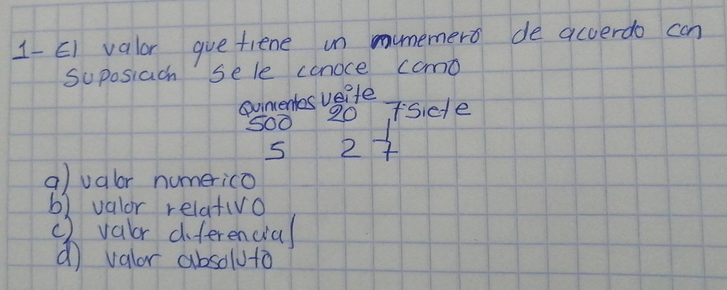 1-EI valor guefiene un umemero de acverdo can
Suposiach sele canoce como
ovintentes veite
S00 20 Tside
2
a)valr humerico
b) valor relat(vo
() valor diferencial
d valor absoluto