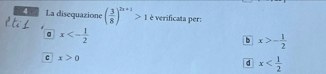 La disequazione ( 3/8 )^2x+1>1 è verificata per:
a x<- 1/2 
b x>- 1/2 
C x>0
d x