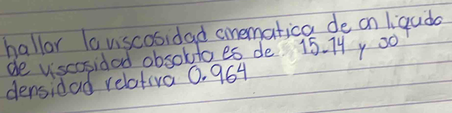 hallor la viscosidad cmematica de on liqudo 
de viscasidad obsoktaes de 15. 7y 00
densidad relativa 0. 964