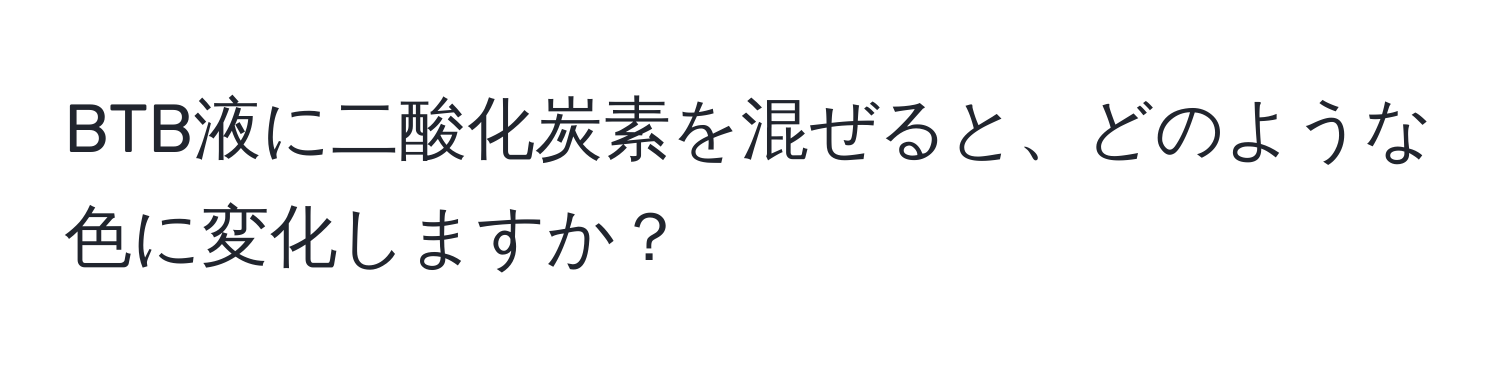 BTB液に二酸化炭素を混ぜると、どのような色に変化しますか？