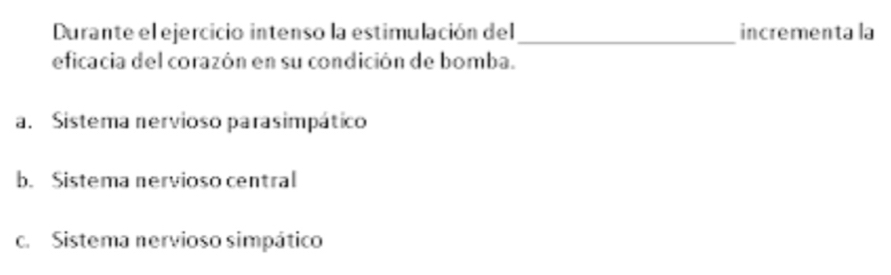 Durante el ejercicio intenso la estimulación del_ incrementa la
eficacia del corazón en su condición de bomba.
a. Sistema nervioso parasimpático
b. Sistema nervioso central
c. Sistema nervioso simpático