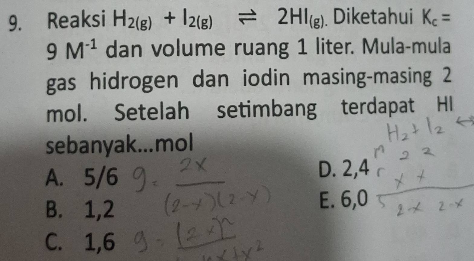 Reaksi H_2(g)+I_2(g)leftharpoons 2HI_(g). Diketahui K_c=
9M^(-1) dan volume ruang 1 liter. Mula-mula
gas hidrogen dan iodin masing-masing 2
mol. Setelah setimbang terdapat HI
sebanyak...mol
A. 5/6
D. 2,4
B. 1, 2
E. 6,0
C. 1,6