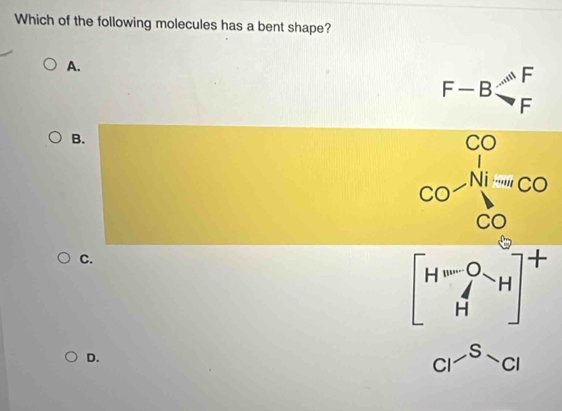 Which of the following molecules has a bent shape?
A.
F-Bbeginarrayr AF to Fendarray
B.
C.
beginbmatrix H^-O_H]^+
D.
CI^S-c1