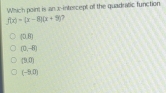 Which point is an x-intercept of the quadratic function
f(x)=(x-8)(x+9)
(08)
(0,-8)
(3,0)
(-5,0)