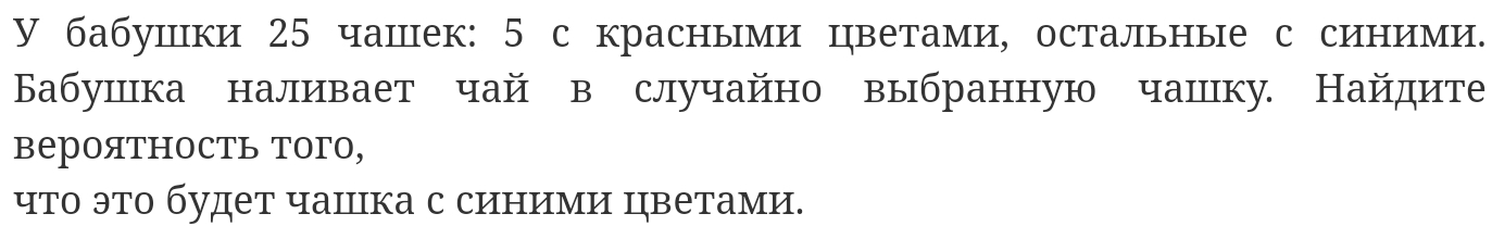 У бабушки 25 чашек: 5 с красными цветами, остальные с синими. 
Бабушка наливает чай в случайно выбранную чашку. Найдите 
вероятность того, 
что это будет чашка с синими цветами.