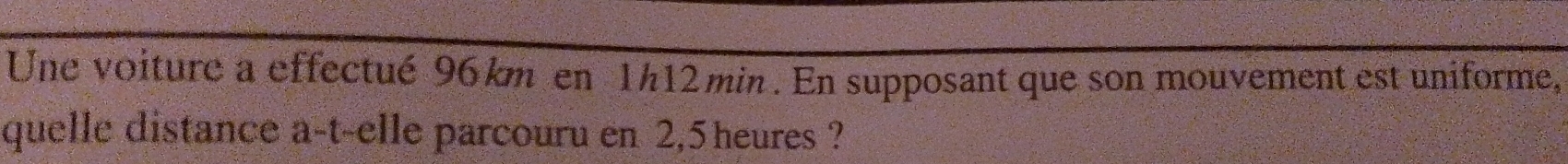 Une voiture a effectué 96km en 1h12min. En supposant que son mouvement est uniforme, 
quelle distance a-t-elle parcouru en 2,5 heures ?