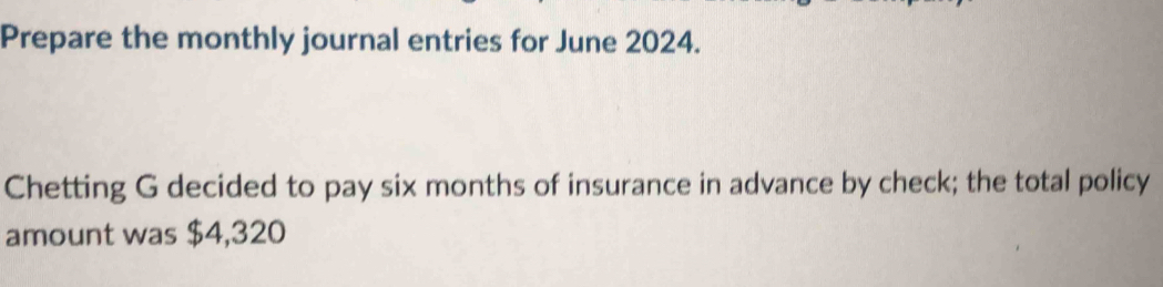 Prepare the monthly journal entries for June 2024. 
Chetting G decided to pay six months of insurance in advance by check; the total policy 
amount was $4,320