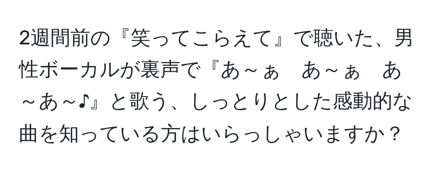 2週間前の『笑ってこらえて』で聴いた、男性ボーカルが裏声で『あ～ぁ　あ～ぁ　あ～あ～♪』と歌う、しっとりとした感動的な曲を知っている方はいらっしゃいますか？