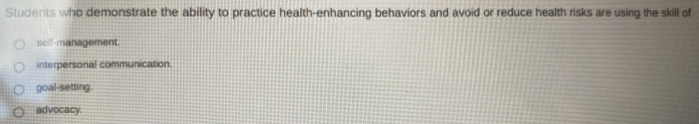 Students who demonstrate the ability to practice health-enhancing behaviors and avoid or reduce health risks are using the skill of
sell-management.
interpersonal communication.
goal-setting.
advocacy.