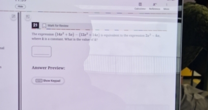 for Revienw 
The expression (14x^2+5x)-(12x^2+14x)
where & is a comtant. What is the value- k" is equivalent in the expression 2x^2-kx
not 
_ 
Answer Preview: 
Show Keyped