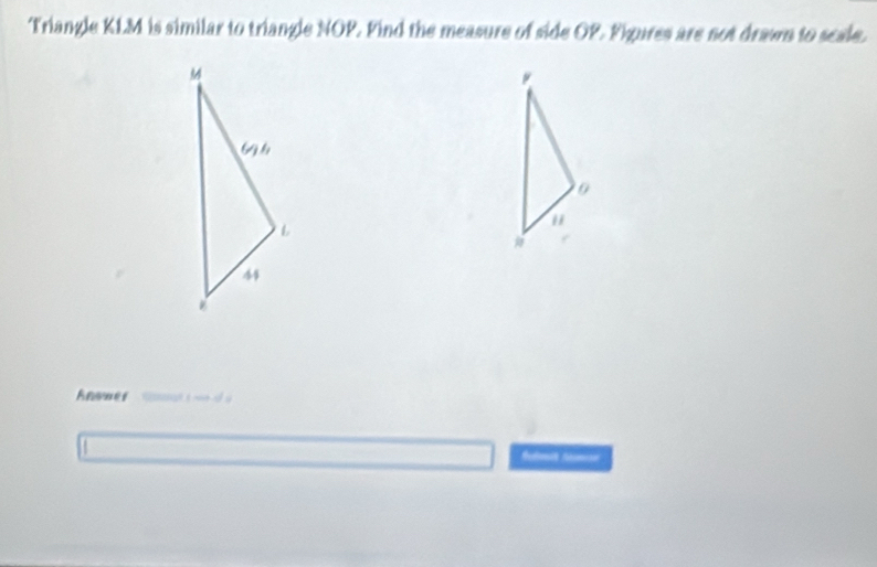 Triangle KLM is similar to triangle NOP. Find the measure of side OP. Fipures are not drawn to scale. 
Anwwer 
futmit Sme