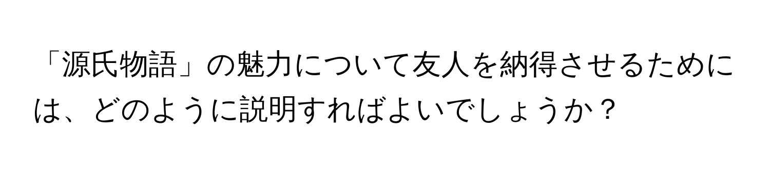 「源氏物語」の魅力について友人を納得させるためには、どのように説明すればよいでしょうか？