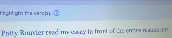 Highlight the verb(s). ⑦ 
Patty Bouvier read my essay in front of the entire restaurant.