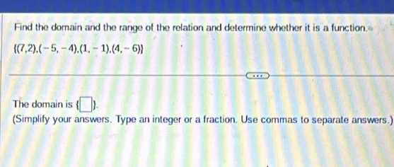 Find the domain and the range of the relation and determine whether it is a function.
 (7,2),(-5,-4),(1,-1),(4,-6)
The domain is (□ ). 
(Simplify your answers. Type an integer or a fraction. Use commas to separate answers.)