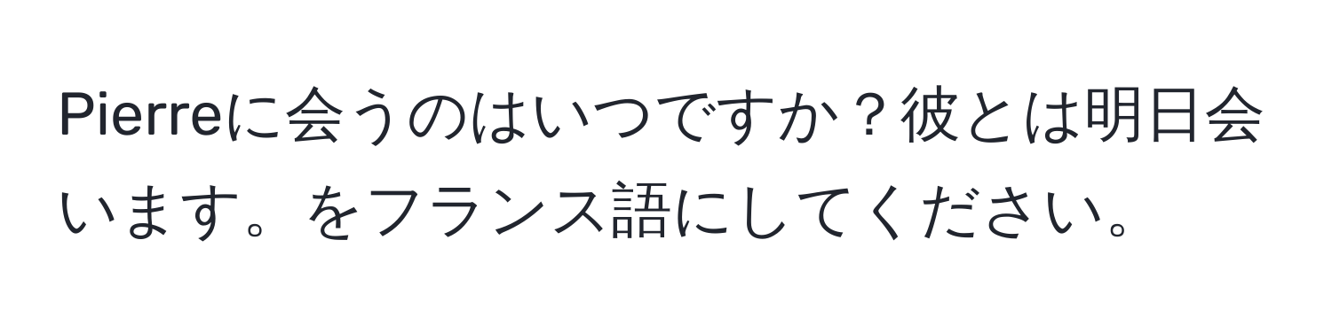 Pierreに会うのはいつですか？彼とは明日会います。をフランス語にしてください。