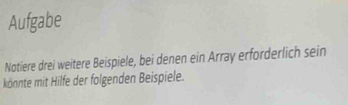 Aufgabe 
Notiere drei weitere Beispiele, bei denen ein Array erforderlich sein 
könnte mit Hilfe der folgenden Beispiele.