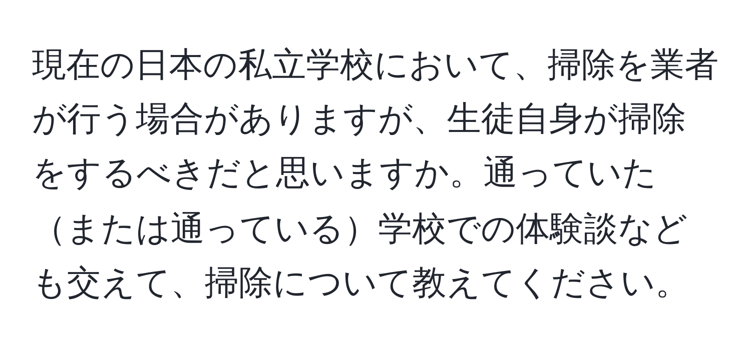 現在の日本の私立学校において、掃除を業者が行う場合がありますが、生徒自身が掃除をするべきだと思いますか。通っていたまたは通っている学校での体験談なども交えて、掃除について教えてください。