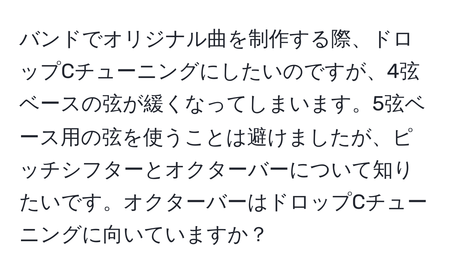 バンドでオリジナル曲を制作する際、ドロップCチューニングにしたいのですが、4弦ベースの弦が緩くなってしまいます。5弦ベース用の弦を使うことは避けましたが、ピッチシフターとオクターバーについて知りたいです。オクターバーはドロップCチューニングに向いていますか？