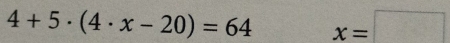 4+5· (4· x-20)=64 x=□