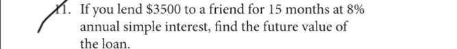 If you lend $3500 to a friend for 15 months at 8%
annual simple interest, find the future value of 
the loan.