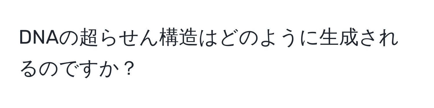 DNAの超らせん構造はどのように生成されるのですか？