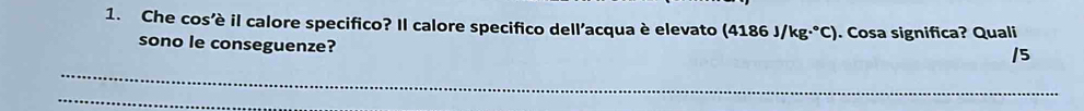 Che cos’è il calore specifico? Il calore specifico dell’acqua è elevato (4186J/kg·°C). Cosa significa? Quali 
sono le conseguenze? 
_ 
/5 
_