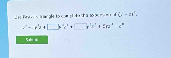 Use Pascal's Triangle to complete the expansion of (y-z)^5.
y^5-5y^4z+□ y^3z^2+□ y^2z^3+5yz^4-z^5
Submit