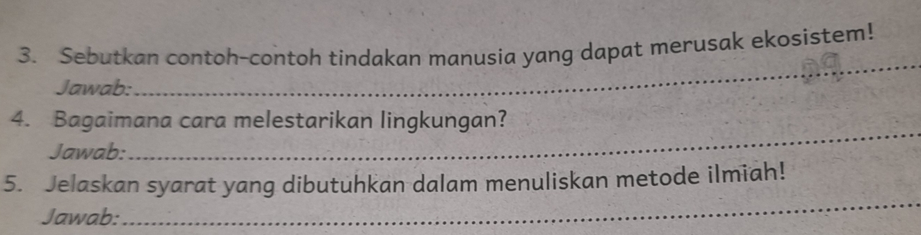 Sebutkan contoh-contoh tindakan manusia yang dapat merusak ekosistem! 
Jawab: 
_ 
4. Bagaimana cara melestarikan lingkungan? 
Jawab: 
_ 
5. Jelaskan syarat yang dibutuhkan dalam menuliskan metode ilmiah! 
Jawab: 
_