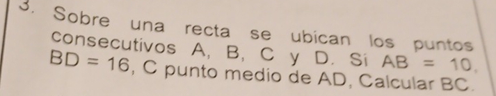 Sobre una recta se ubican los puntos 
consecutivos A, B, C y D. Si AB=10,
BD=16 , C punto medio de AD, Calcular BC.