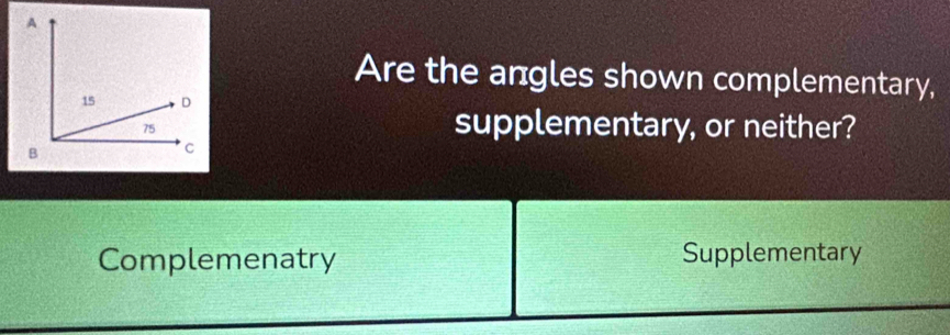 Are the angles shown complementary, 
supplementary, or neither? 
Complemenatry Supplementary