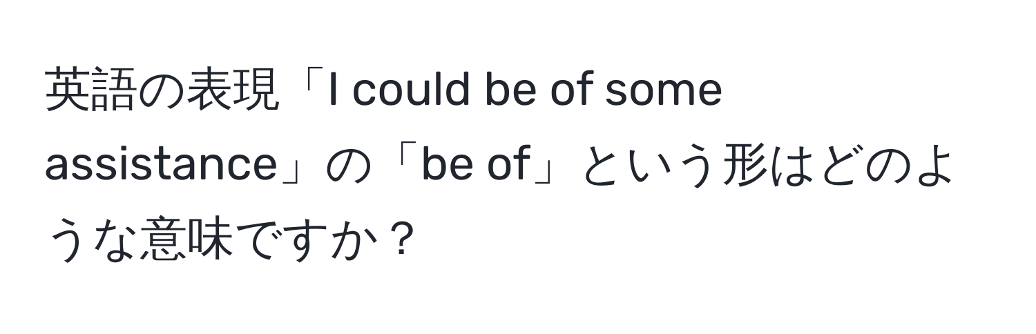 英語の表現「I could be of some assistance」の「be of」という形はどのような意味ですか？