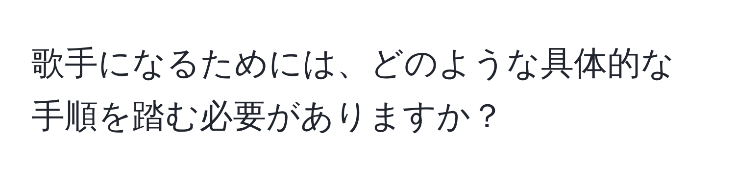 歌手になるためには、どのような具体的な手順を踏む必要がありますか？