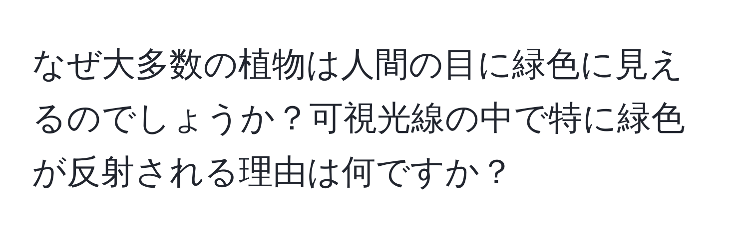 なぜ大多数の植物は人間の目に緑色に見えるのでしょうか？可視光線の中で特に緑色が反射される理由は何ですか？