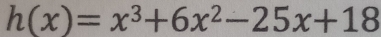 h(x)=x^3+6x^2-25x+18