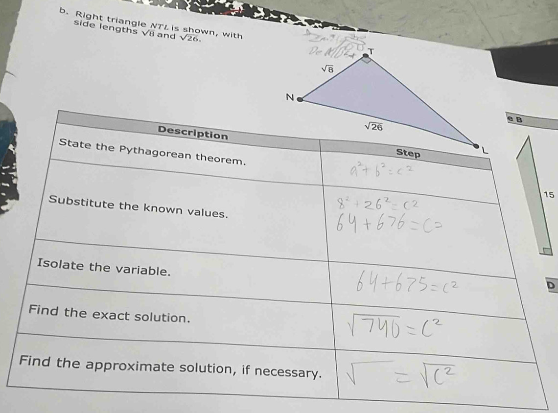 Right triangle NTL is shown, with sqrt(26).
side lengths sqrt(8) and
e B
Description
State the Pythagorean theorem. 15
Substitute the known values.
Isolate the variable.
D
Find the exact solution.
Find the approximate solution, if necessary.