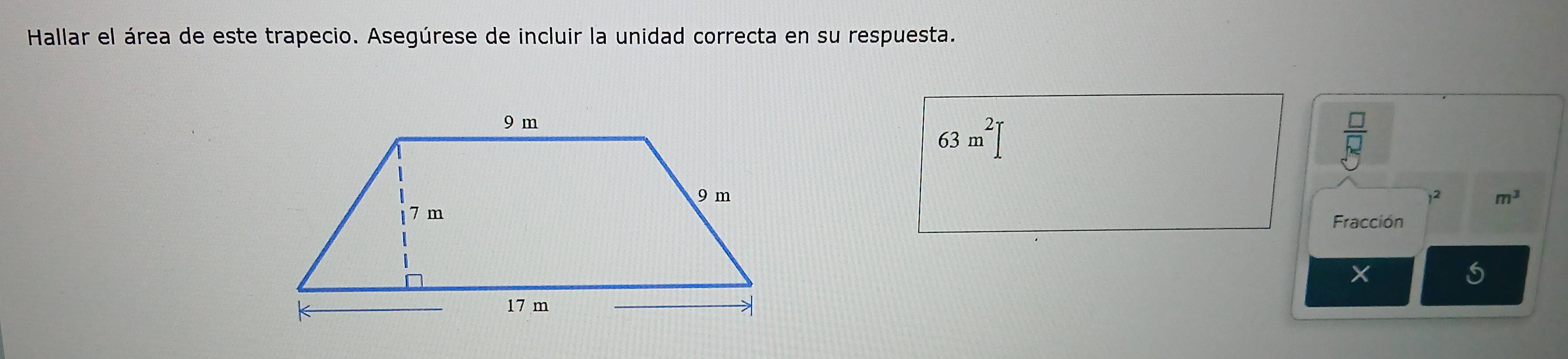 Hallar el área de este trapecio. Asegúrese de incluir la unidad correcta en su respuesta.
63m^2
 □ /5 endarray endarray
2 m^3
Fracción
X