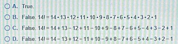 A. True.
B. False. 14!=14· 13· 12· 11· 10· 9· 8· 7· 6· 5· 4· 3· 2· 1
C. False. 14!=14+13-12+11-10+9-8+7-6+5-4+3-2+1
D. False. 14!=14-13+12-11+10-9+8-7+6-5+4-3+2-1