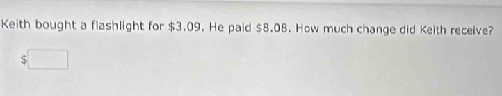 Keith bought a flashlight for $3.09. He paid $8.08. How much change did Keith receive? 
□