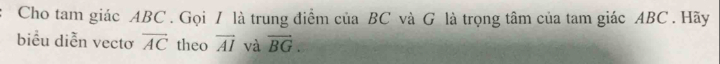 Cho tam giác ABC. Gọi / là trung điểm của BC và G là trọng tâm của tam giác ABC. Hãy 
biểu diễn vectơ vector AC theo vector AI và overline BG.