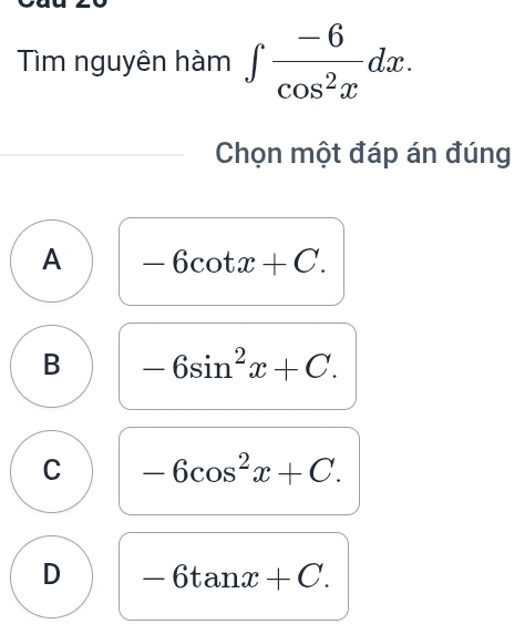 Tim nguyên hàm ∈t  (-6)/cos^2x dx. 
Chọn một đáp án đúng
A -6cot x+C.
B -6sin^2x+C.
C -6cos^2x+C.
D -6tan x+C.