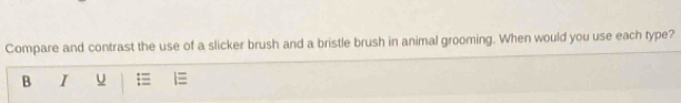 Compare and contrast the use of a slicker brush and a bristle brush in animal grooming. When would you use each type? 
B I U