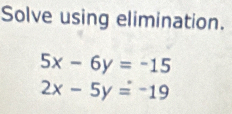 Solve using elimination.
5x-6y=-15
2x-5y=-19