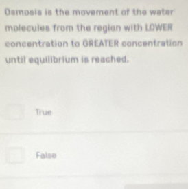 Osmosis is the movement of the water
molecules from the regian with LOWER
concentration to GREATER concentration
until equilibrium is reached.
True
False