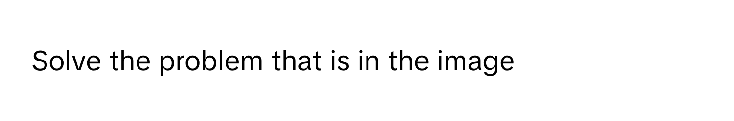 Solve the problem that is in the image