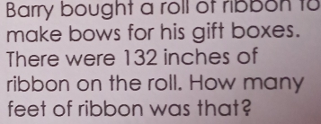 Barry bought a roll of ribbon to 
make bows for his gift boxes. 
There were 132 inches of 
ribbon on the roll. How many
feet of ribbon was that?